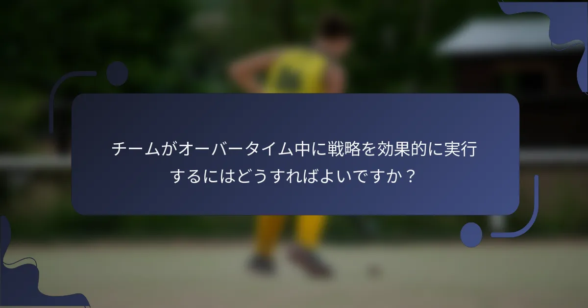 チームがオーバータイム中に戦略を効果的に実行するにはどうすればよいですか?