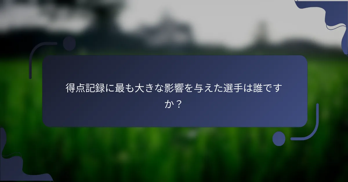 得点記録に最も大きな影響を与えた選手は誰ですか？
