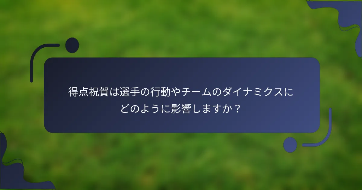 得点祝賀は選手の行動やチームのダイナミクスにどのように影響しますか？