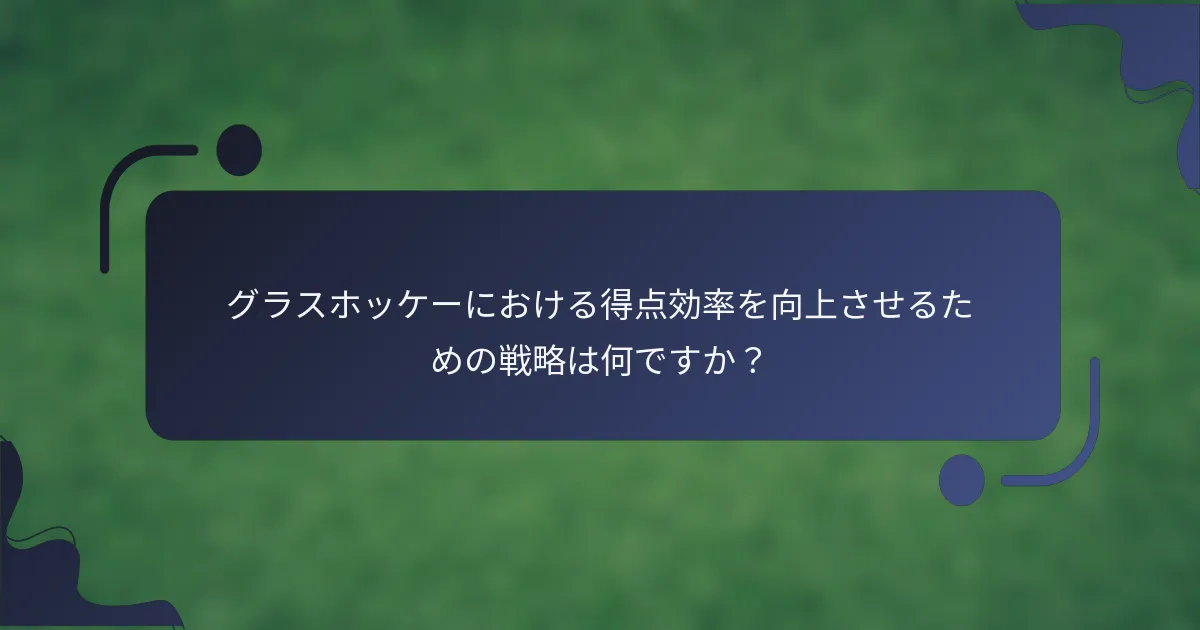 グラスホッケーにおける得点効率を向上させるための戦略は何ですか？
