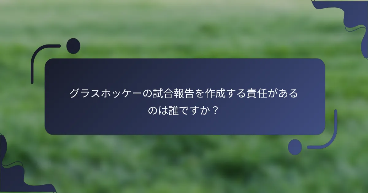 グラスホッケーの試合報告を作成する責任があるのは誰ですか？