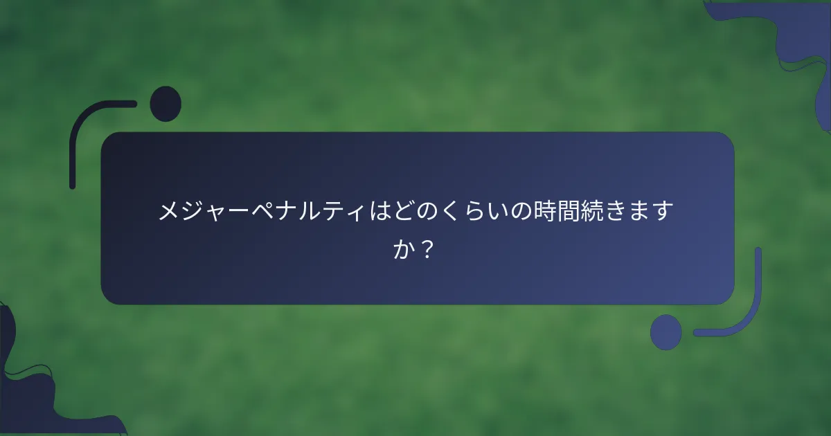 メジャーペナルティはどのくらいの時間続きますか？