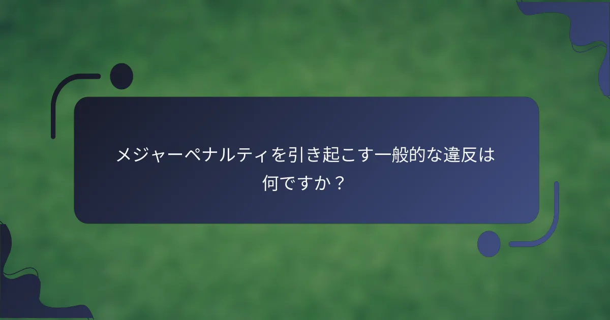 メジャーペナルティを引き起こす一般的な違反は何ですか？