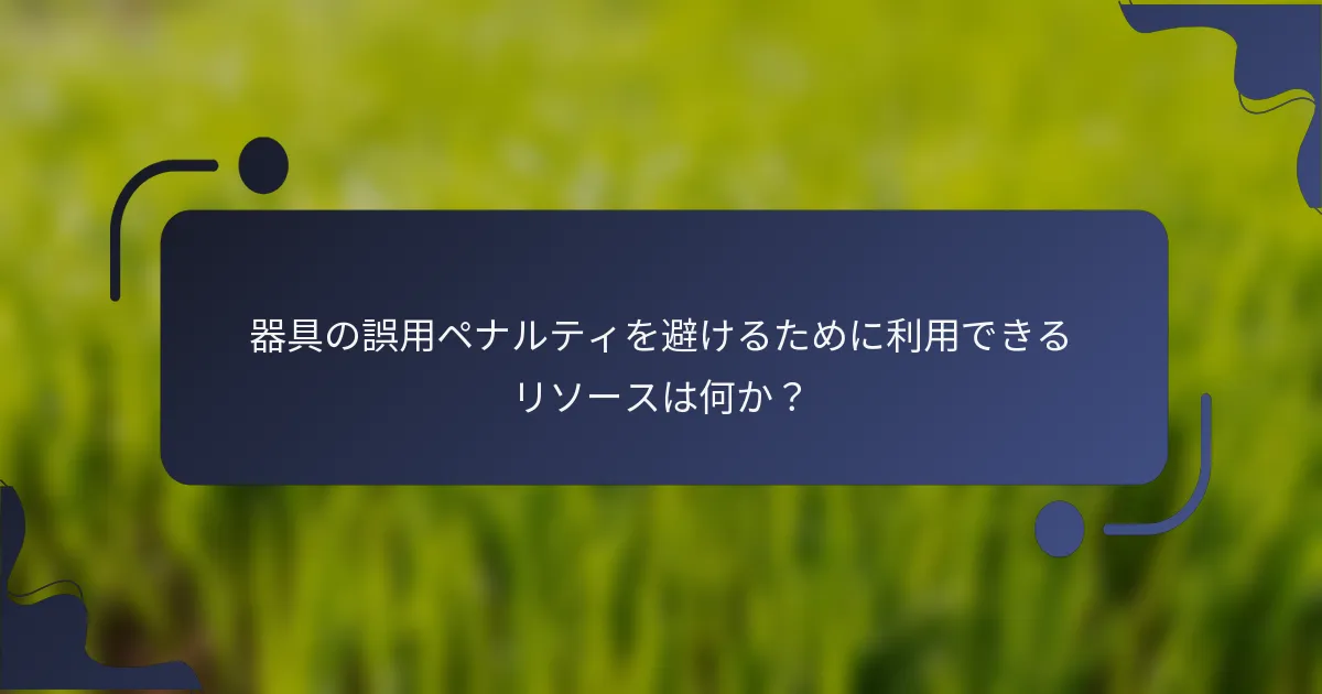 器具の誤用ペナルティを避けるために利用できるリソースは何か？