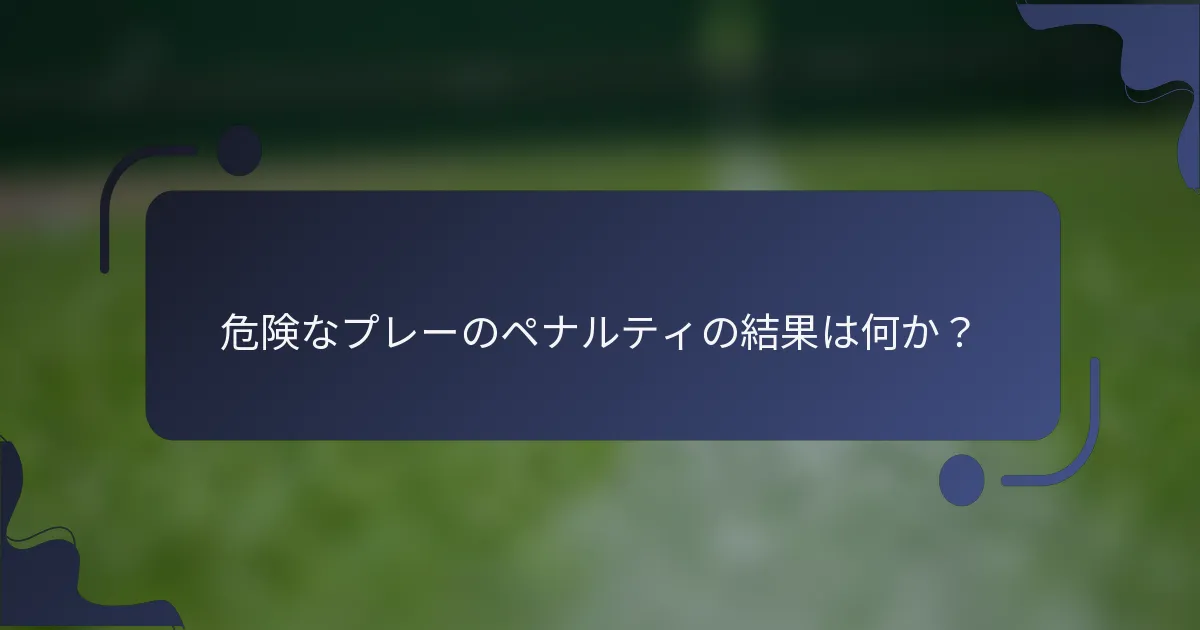 危険なプレーのペナルティの結果は何か？