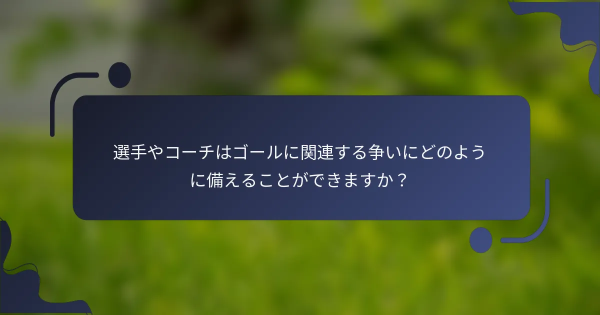 選手やコーチはゴールに関連する争いにどのように備えることができますか？