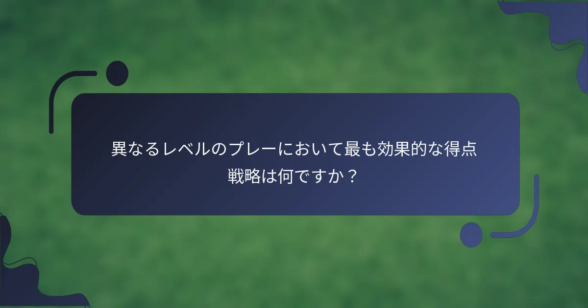 異なるレベルのプレーにおいて最も効果的な得点戦略は何ですか？