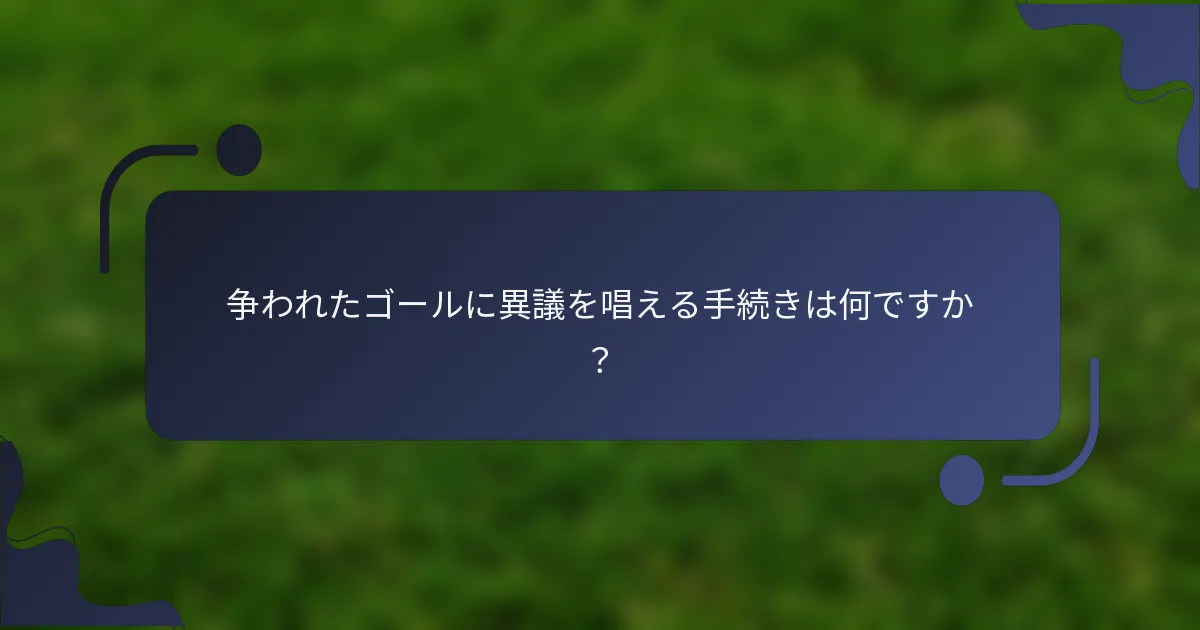 争われたゴールに異議を唱える手続きは何ですか？